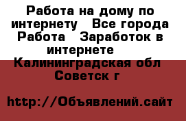 Работа на дому по интернету - Все города Работа » Заработок в интернете   . Калининградская обл.,Советск г.